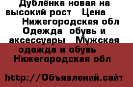 Дублёнка новая на высокий рост › Цена ­ 4 000 - Нижегородская обл. Одежда, обувь и аксессуары » Мужская одежда и обувь   . Нижегородская обл.